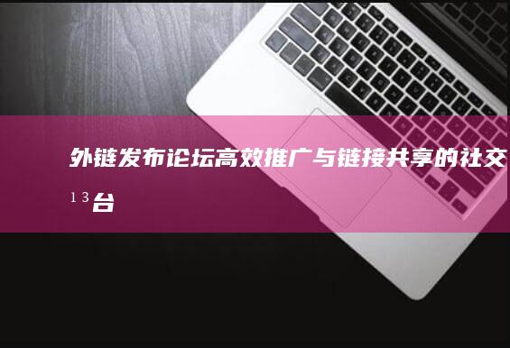 外链发布论坛：高效推广与链接共享的社交平台